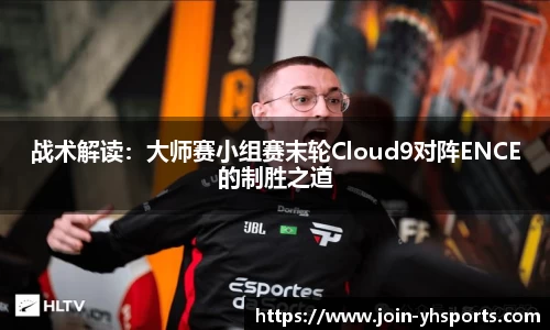 战术解读：大师赛小组赛末轮Cloud9对阵ENCE的制胜之道